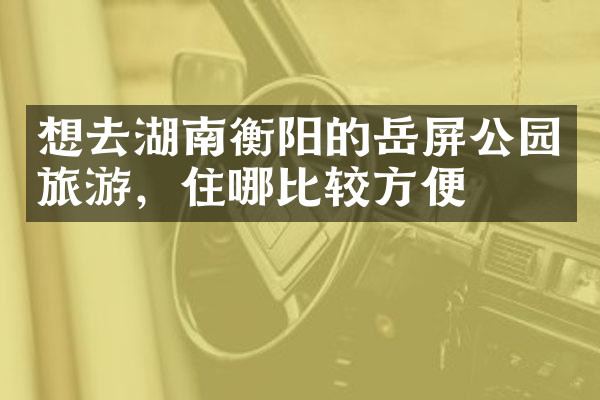 想去湖南衡阳的岳屏公园旅游，住哪比较方便