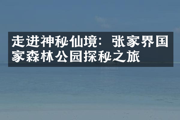走进神秘仙境：张家界国家森林公园探秘之旅