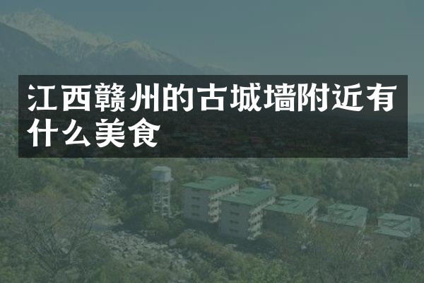 江西赣州的古城墙附近有什么美食