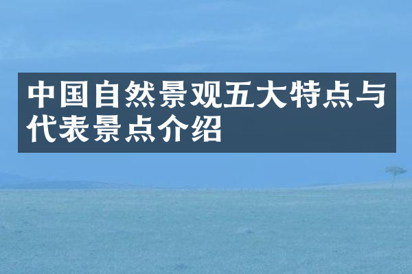 中国自然景观五大特点与代表景点介绍