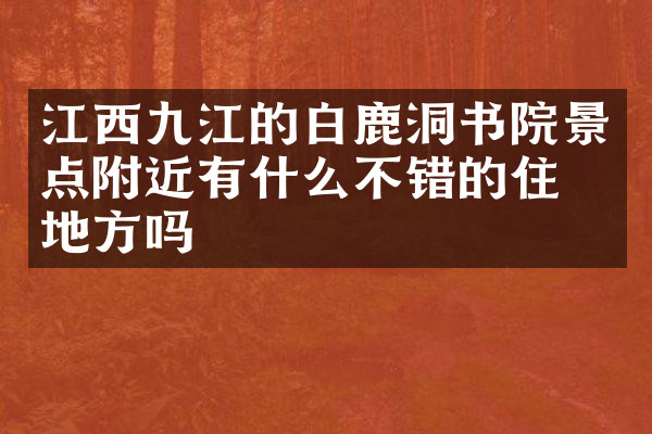 江西九江的白鹿洞书院景点附近有什么不错的住的地方吗