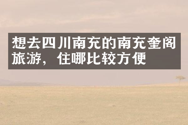 想去四川南充的南充奎阁旅游，住哪比较方便