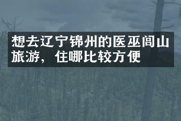 想去辽宁锦州的医巫闾山旅游，住哪比较方便