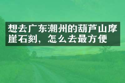 想去广东潮州的葫芦山摩崖石刻，怎么去最方便