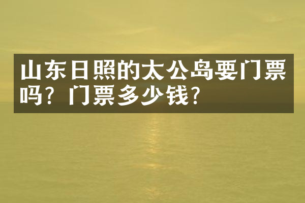 山东日照的太公岛要门票吗？门票多少钱？