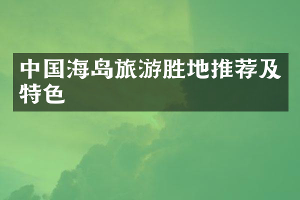 中国海岛旅游胜地推荐及特色