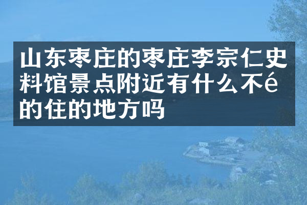 山东枣庄的枣庄李宗仁史料馆景点附近有什么不错的住的地方吗
