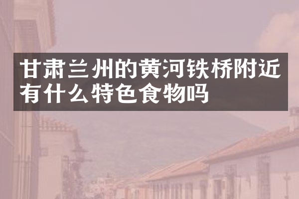 甘肃兰州的黄河铁桥附近有什么特色食物吗