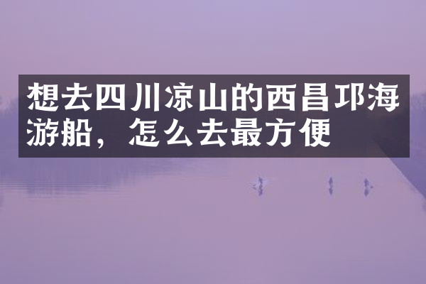 想去四川凉山的西昌邛海游船，怎么去最方便