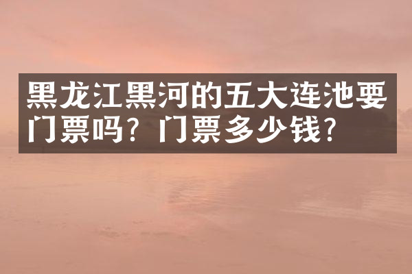 黑龙江黑河的五大连池要门票吗？门票多少钱？