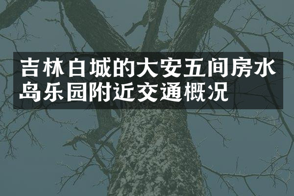 吉林白城的大安五间房水岛乐园附近交通概况