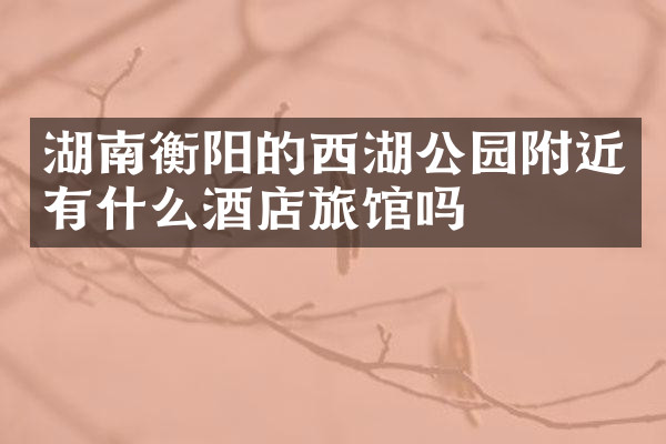 湖南衡阳的西湖公园附近有什么酒店旅馆吗