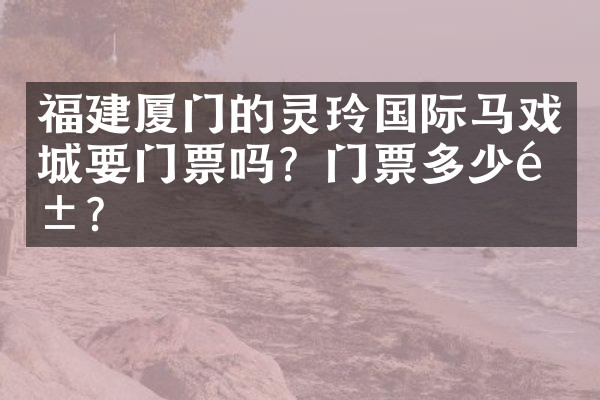 福建厦门的灵玲国际马戏城要门票吗？门票多少钱？