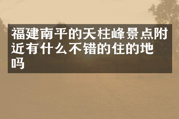 福建南平的天柱峰景点附近有什么不错的住的地方吗