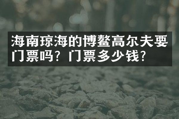 海南琼海的博鳌高尔夫要门票吗？门票多少钱？