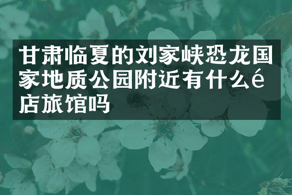 甘肃临夏的刘家峡恐龙国家地质公园附近有什么酒店旅馆吗