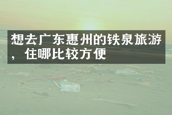 想去广东惠州的铁泉旅游，住哪比较方便