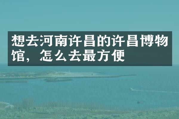 想去河南许昌的许昌博物馆，怎么去最方便
