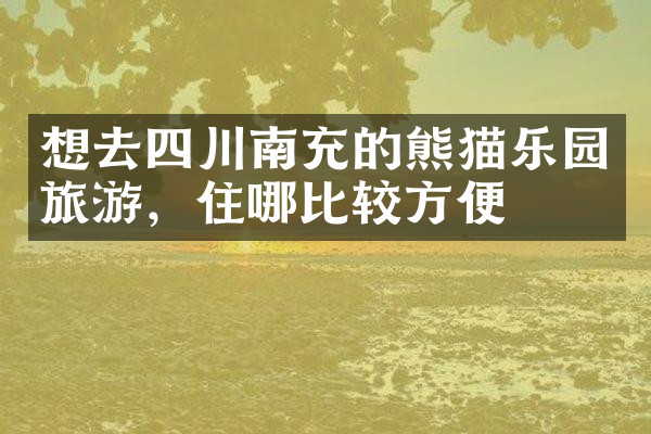 想去四川南充的熊猫乐园旅游，住哪比较方便