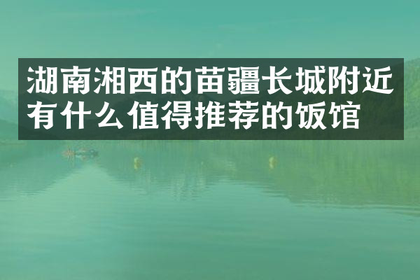 湖南湘西的苗疆长城附近有什么值得推荐的饭馆吗