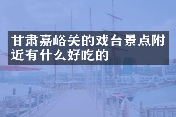 甘肃嘉峪关的戏台景点附近有什么好吃的