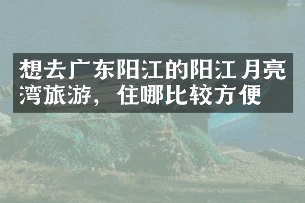 想去广东阳江的阳江月亮湾旅游，住哪比较方便