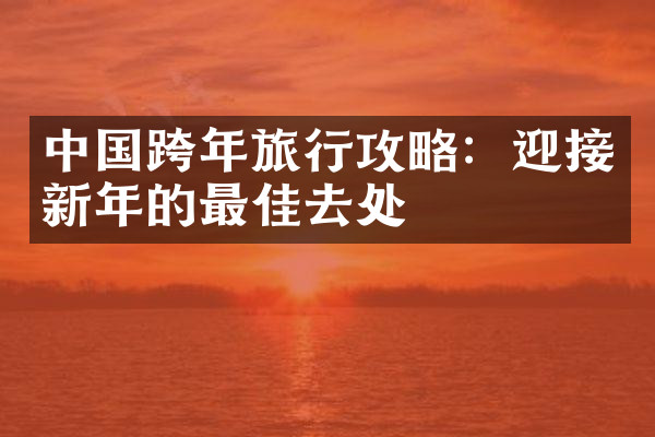中国跨年旅行攻略：迎接新年的最佳去处