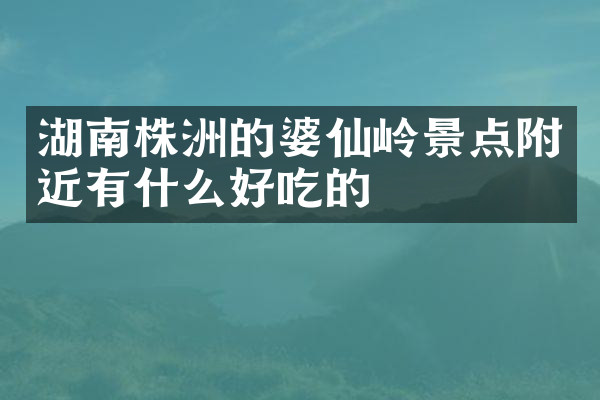 湖南株洲的婆仙岭景点附近有什么好吃的