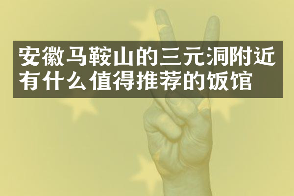安徽马鞍山的三元洞附近有什么值得推荐的饭馆吗