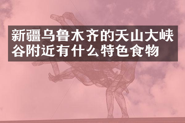 新疆乌鲁木齐的天山大峡谷附近有什么特色食物吗