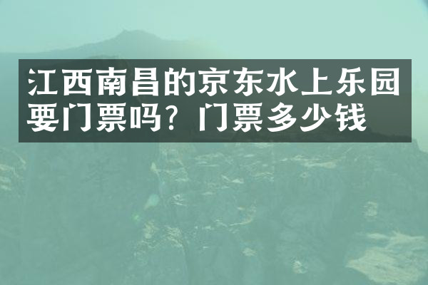 江西南昌的京东水上乐园要门票吗？门票多少钱？