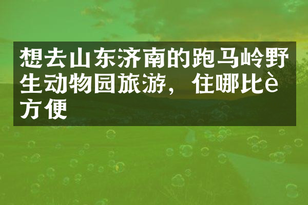 想去山东济南的跑马岭野生动物园旅游，住哪比较方便