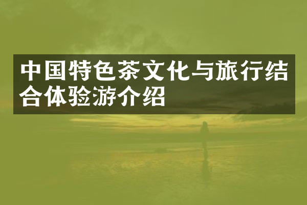 中国特色茶文化与旅行结合体验游介绍