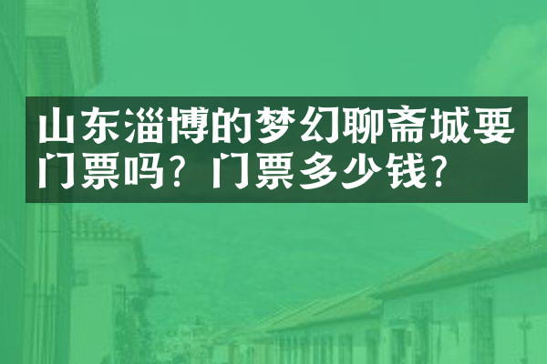 山东淄博的梦幻聊斋城要门票吗？门票多少钱？