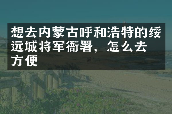 想去内蒙古呼和浩特的绥远城将军衙署，怎么去最方便