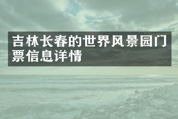 吉林长春的世界风景园门票信息详情