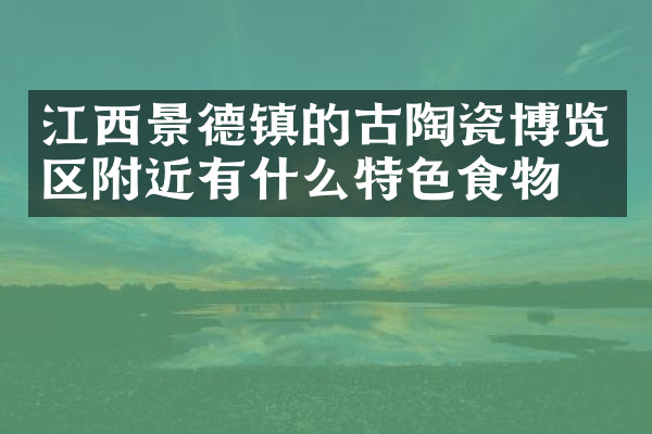江西景德镇的古陶瓷博览区附近有什么特色食物吗
