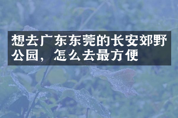 想去广东东莞的长安郊野公园，怎么去最方便