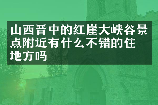 山西晋中的红崖大峡谷景点附近有什么不错的住的地方吗