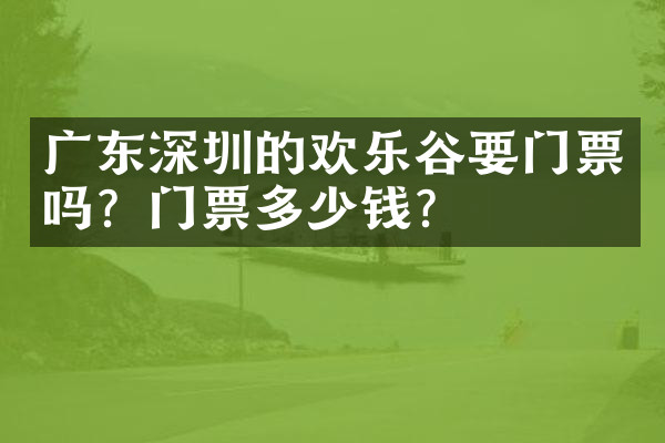 广东深圳的欢乐谷要门票吗？门票多少钱？