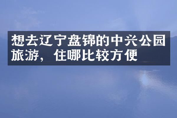 想去辽宁盘锦的中兴公园旅游，住哪比较方便