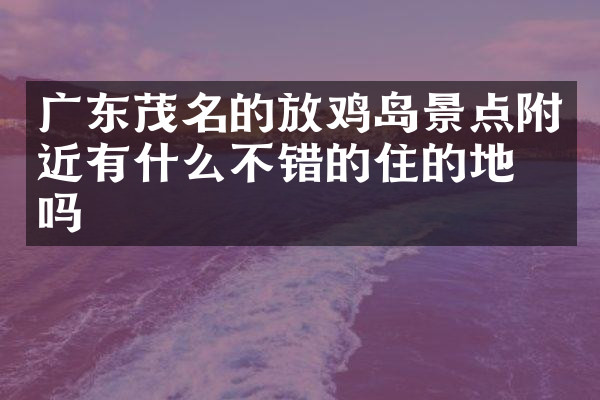 广东茂名的放鸡岛景点附近有什么不错的住的地方吗