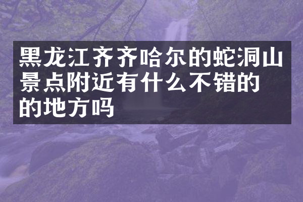 黑龙江齐齐哈尔的蛇洞山景点附近有什么不错的住的地方吗