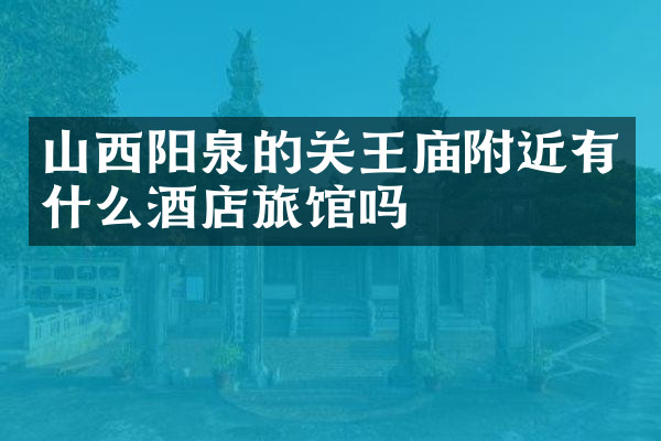 山西阳泉的关王庙附近有什么酒店旅馆吗