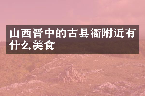 山西晋中的古县衙附近有什么美食