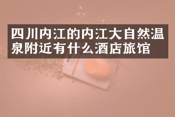 四川内江的内江大自然温泉附近有什么酒店旅馆吗