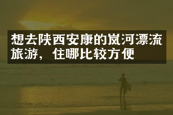 想去陕西安康的岚河漂流旅游，住哪比较方便
