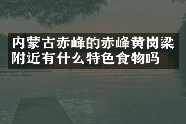 内蒙古赤峰的赤峰黄岗梁附近有什么特色食物吗