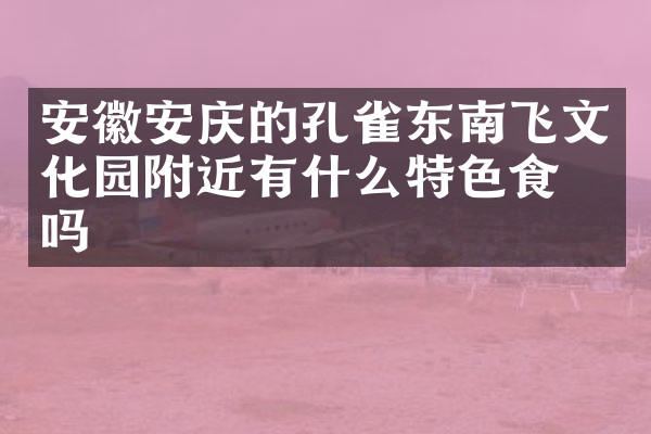 安徽安庆的孔雀东南飞文化园附近有什么特色食物吗