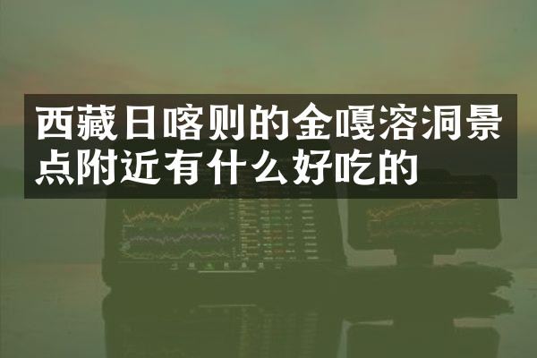 西藏日喀则的金嘎溶洞景点附近有什么好吃的